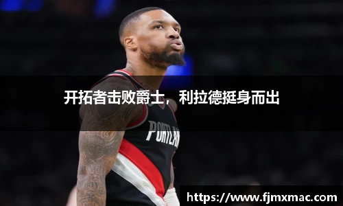开拓者击败爵士，利拉德挺身而出